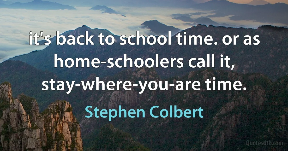 it's back to school time. or as home-schoolers call it, stay-where-you-are time. (Stephen Colbert)