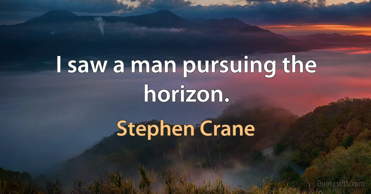 I saw a man pursuing the horizon. (Stephen Crane)