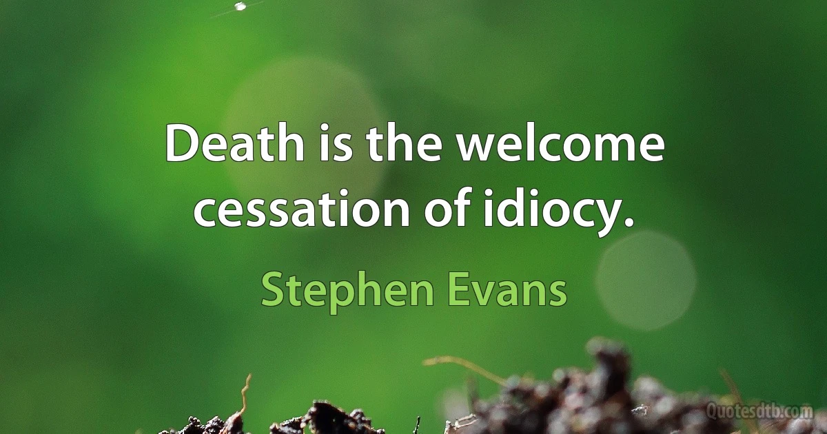 Death is the welcome cessation of idiocy. (Stephen Evans)