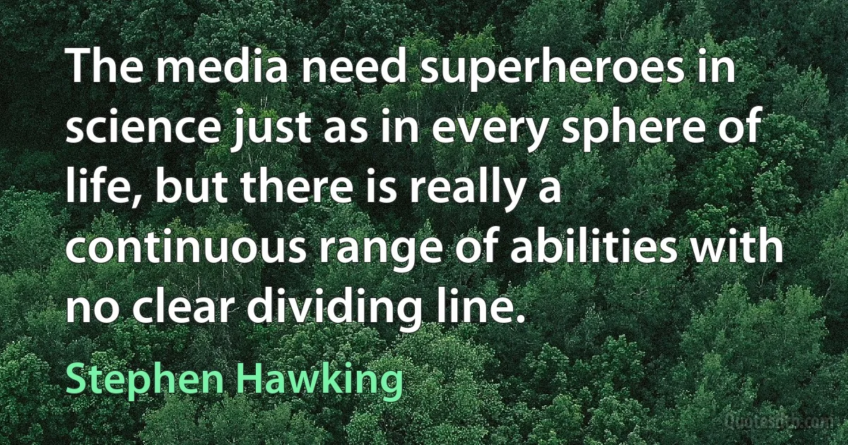 The media need superheroes in science just as in every sphere of life, but there is really a continuous range of abilities with no clear dividing line. (Stephen Hawking)