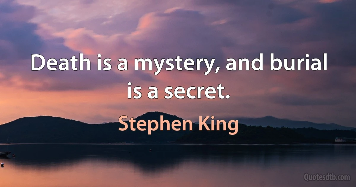 Death is a mystery, and burial is a secret. (Stephen King)