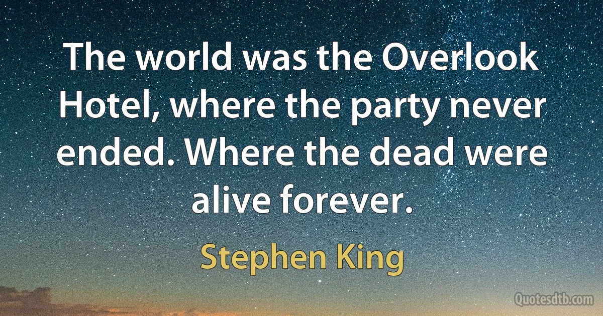 The world was the Overlook Hotel, where the party never ended. Where the dead were alive forever. (Stephen King)