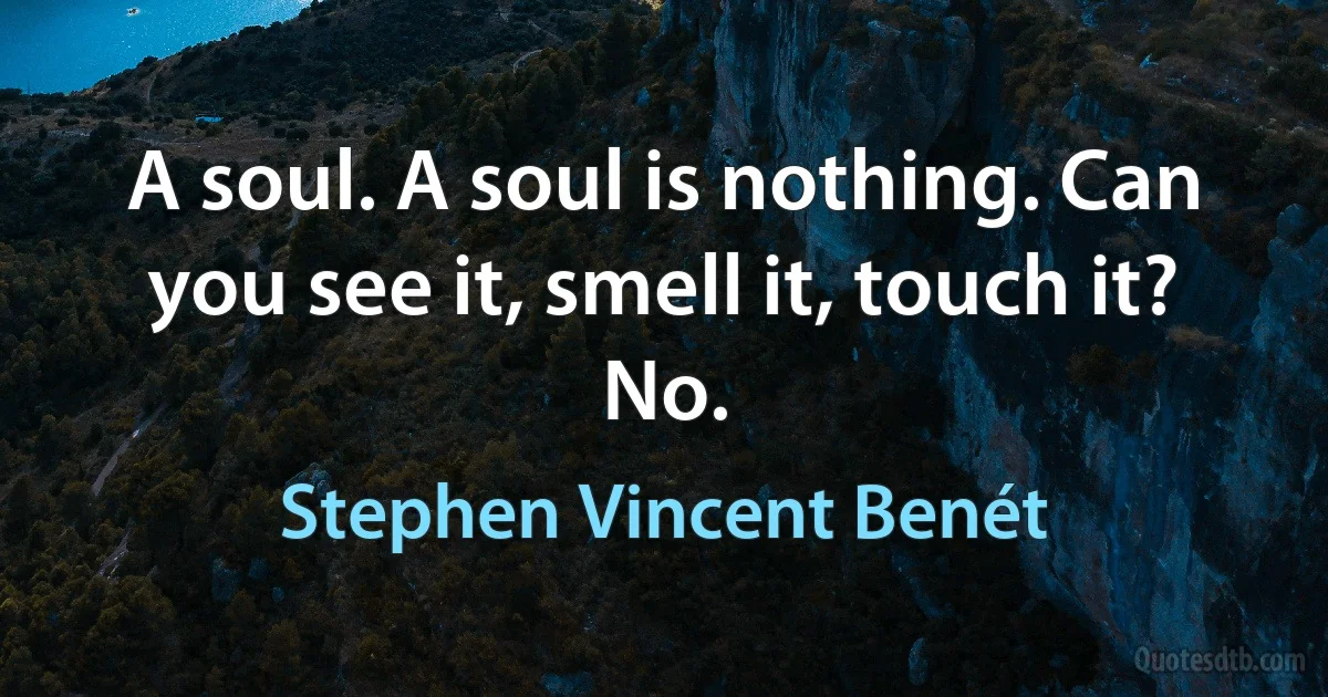 A soul. A soul is nothing. Can you see it, smell it, touch it? No. (Stephen Vincent Benét)