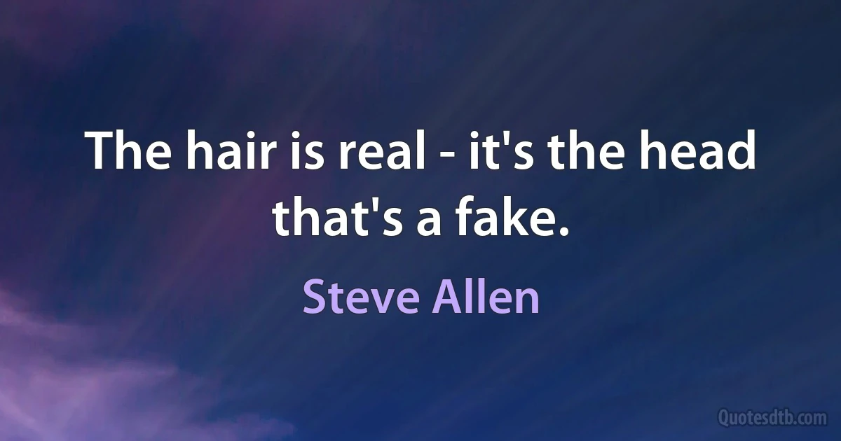 The hair is real - it's the head that's a fake. (Steve Allen)