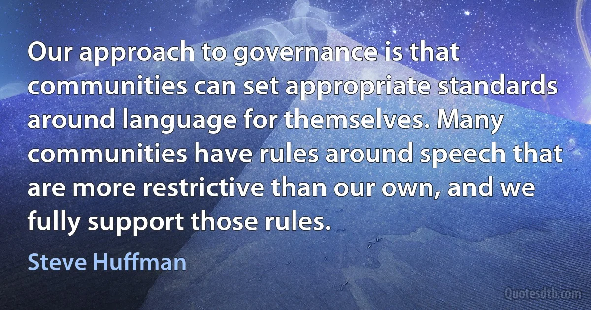 Our approach to governance is that communities can set appropriate standards around language for themselves. Many communities have rules around speech that are more restrictive than our own, and we fully support those rules. (Steve Huffman)