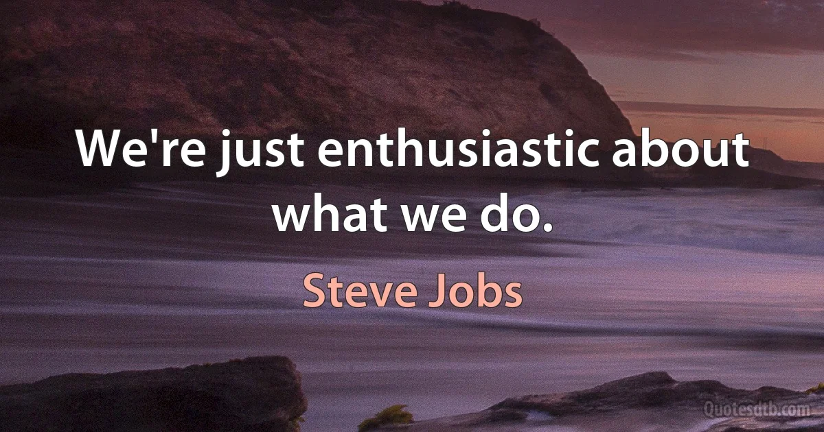 We're just enthusiastic about what we do. (Steve Jobs)