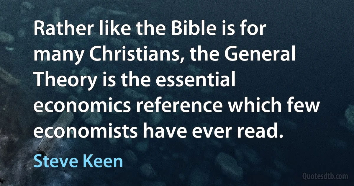 Rather like the Bible is for many Christians, the General Theory is the essential economics reference which few economists have ever read. (Steve Keen)