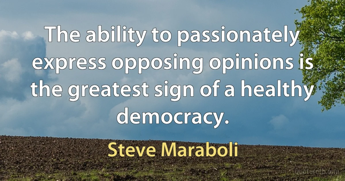 The ability to passionately express opposing opinions is the greatest sign of a healthy democracy. (Steve Maraboli)