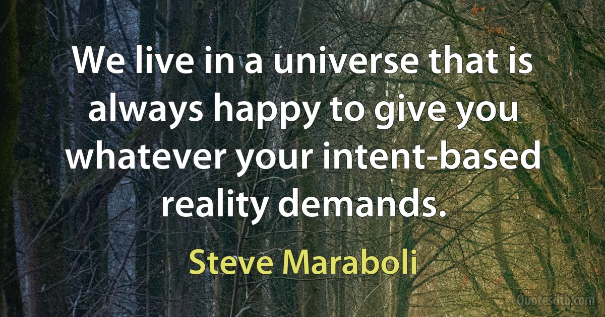 We live in a universe that is always happy to give you whatever your intent-based reality demands. (Steve Maraboli)