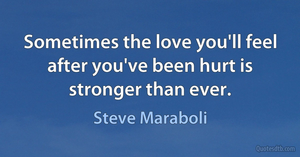 Sometimes the love you'll feel after you've been hurt is stronger than ever. (Steve Maraboli)