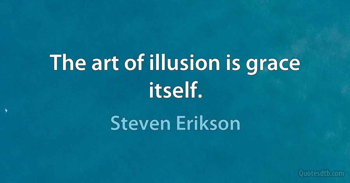 The art of illusion is grace itself. (Steven Erikson)