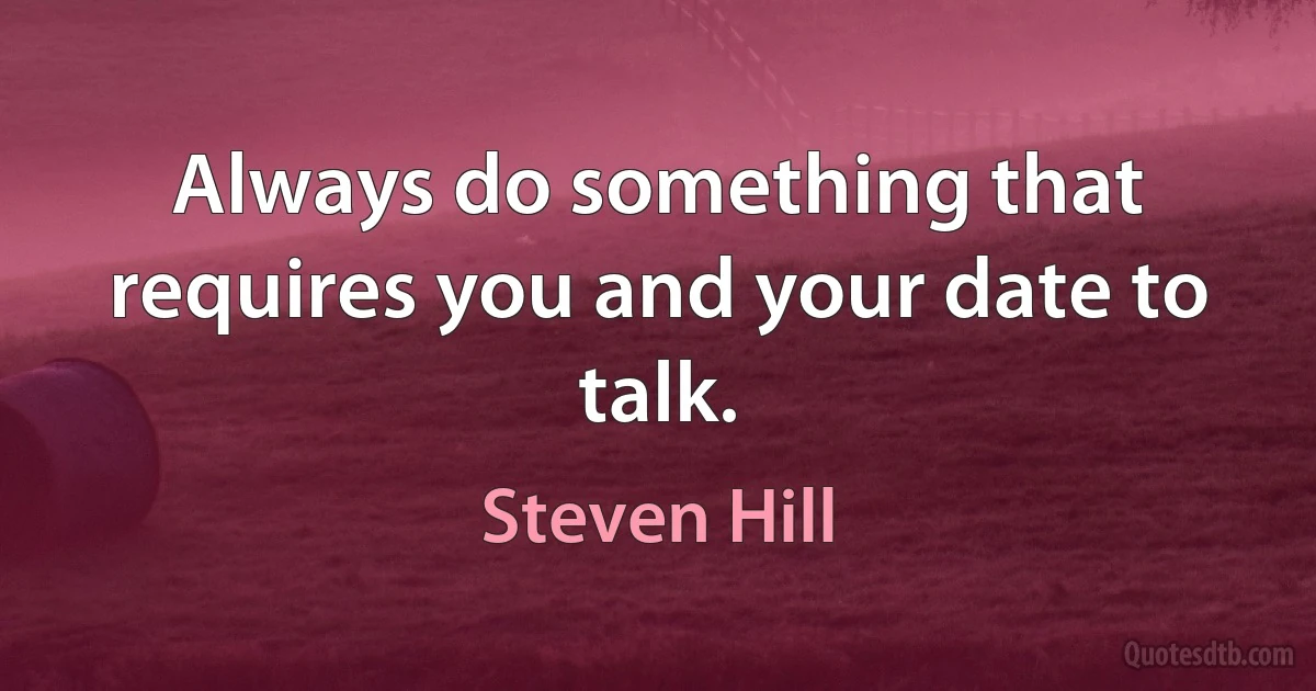 Always do something that requires you and your date to talk. (Steven Hill)