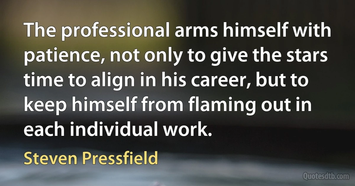 The professional arms himself with patience, not only to give the stars time to align in his career, but to keep himself from flaming out in each individual work. (Steven Pressfield)