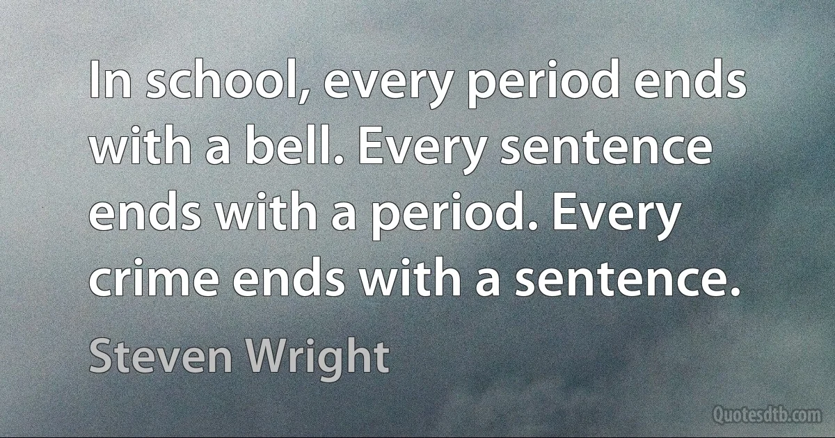 In school, every period ends with a bell. Every sentence ends with a period. Every crime ends with a sentence. (Steven Wright)