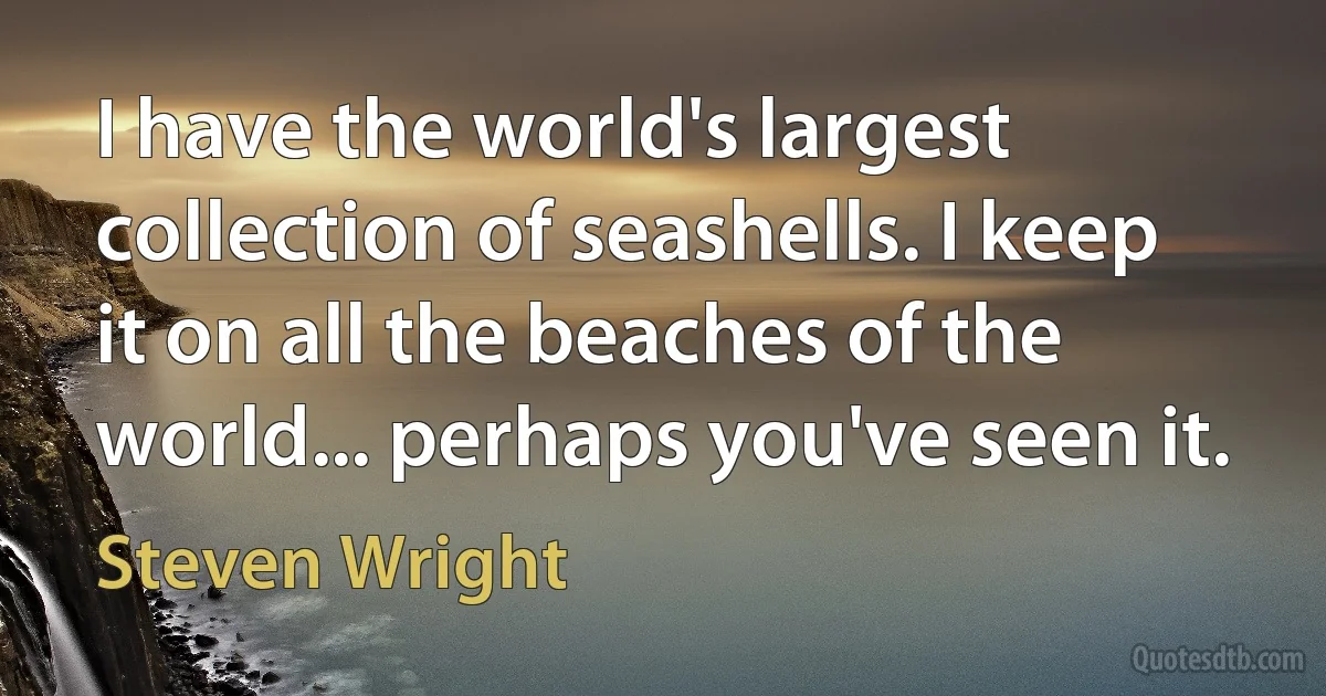 I have the world's largest collection of seashells. I keep it on all the beaches of the world... perhaps you've seen it. (Steven Wright)