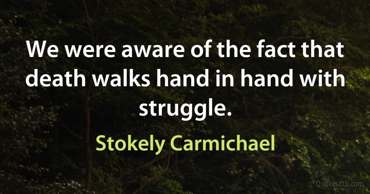 We were aware of the fact that death walks hand in hand with struggle. (Stokely Carmichael)