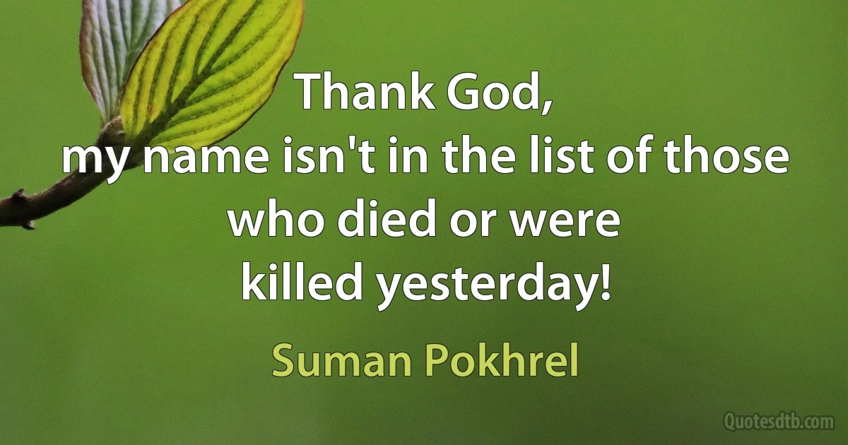 Thank God,
my name isn't in the list of those
who died or were
killed yesterday! (Suman Pokhrel)