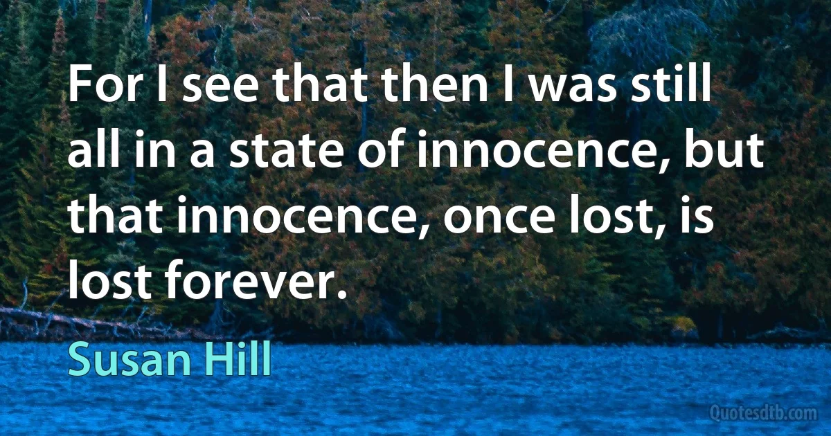 For I see that then I was still all in a state of innocence, but that innocence, once lost, is lost forever. (Susan Hill)