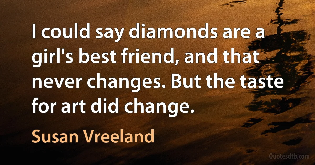 I could say diamonds are a girl's best friend, and that never changes. But the taste for art did change. (Susan Vreeland)