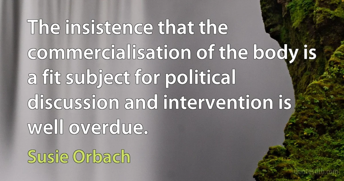 The insistence that the commercialisation of the body is a fit subject for political discussion and intervention is well overdue. (Susie Orbach)