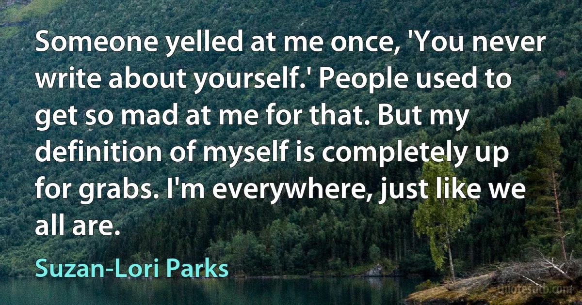 Someone yelled at me once, 'You never write about yourself.' People used to get so mad at me for that. But my definition of myself is completely up for grabs. I'm everywhere, just like we all are. (Suzan-Lori Parks)