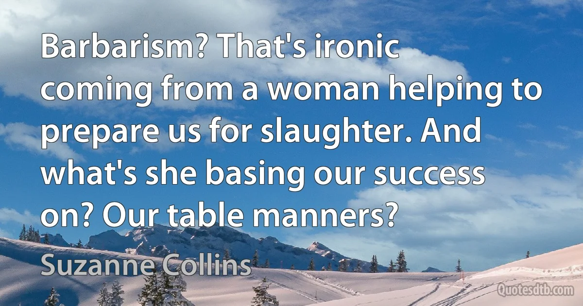 Barbarism? That's ironic coming from a woman helping to prepare us for slaughter. And what's she basing our success on? Our table manners? (Suzanne Collins)