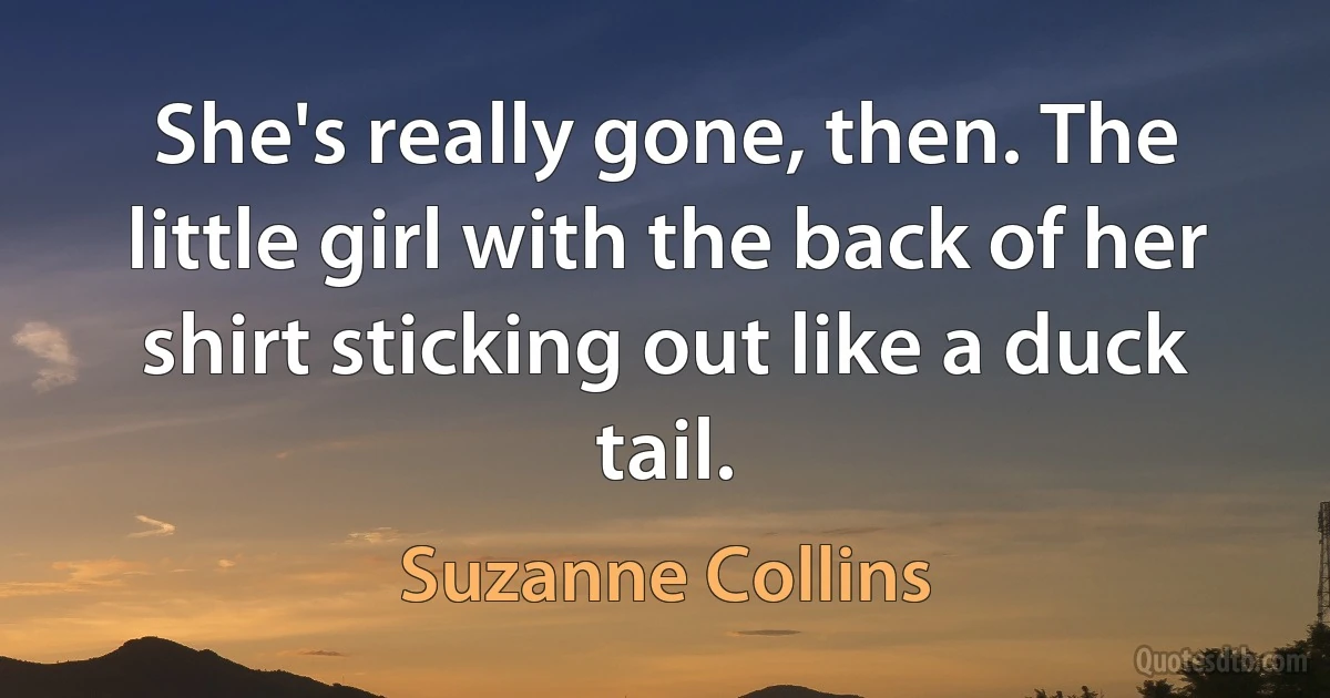 She's really gone, then. The little girl with the back of her shirt sticking out like a duck tail. (Suzanne Collins)