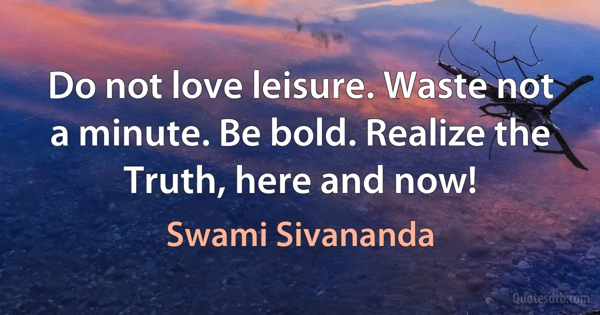 Do not love leisure. Waste not a minute. Be bold. Realize the Truth, here and now! (Swami Sivananda)