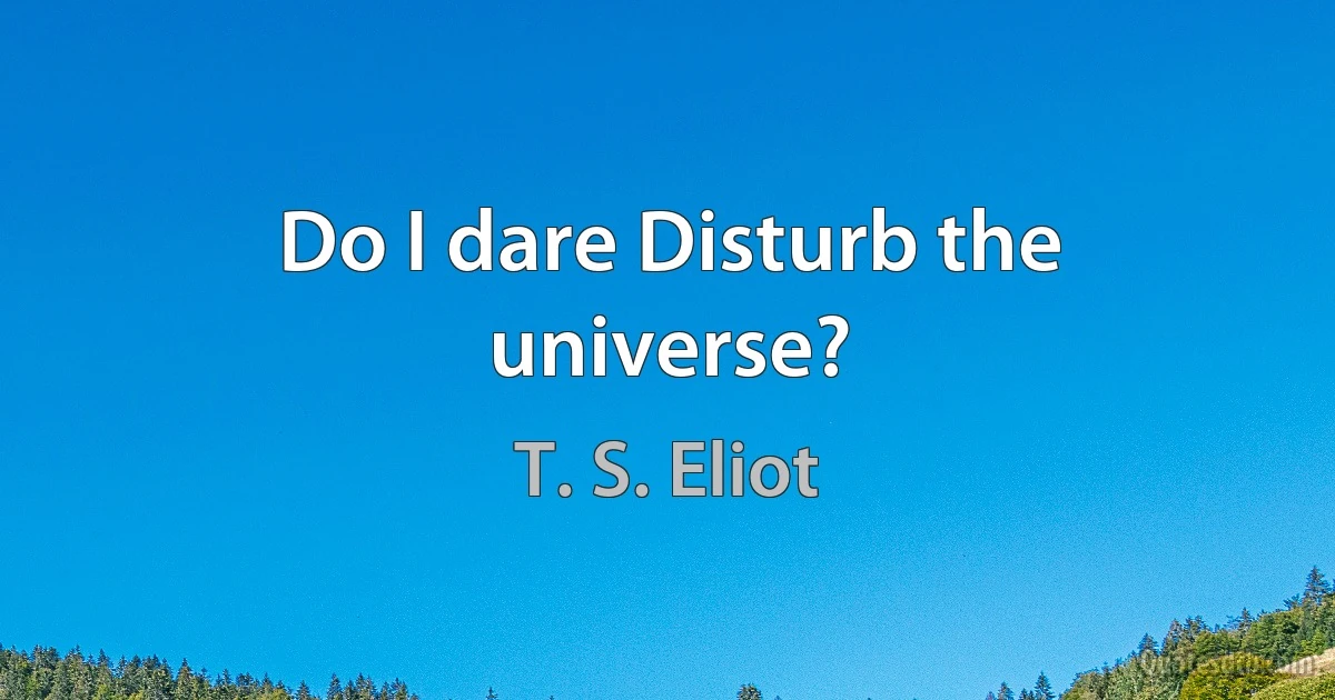 Do I dare Disturb the universe? (T. S. Eliot)