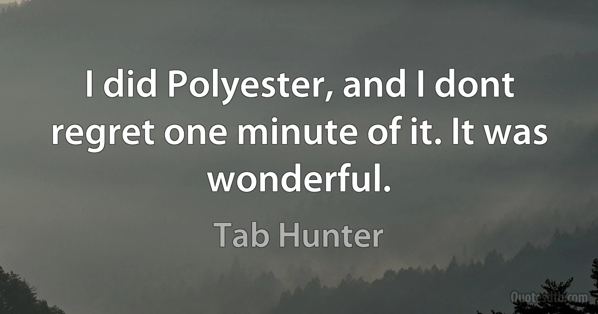 I did Polyester, and I dont regret one minute of it. It was wonderful. (Tab Hunter)