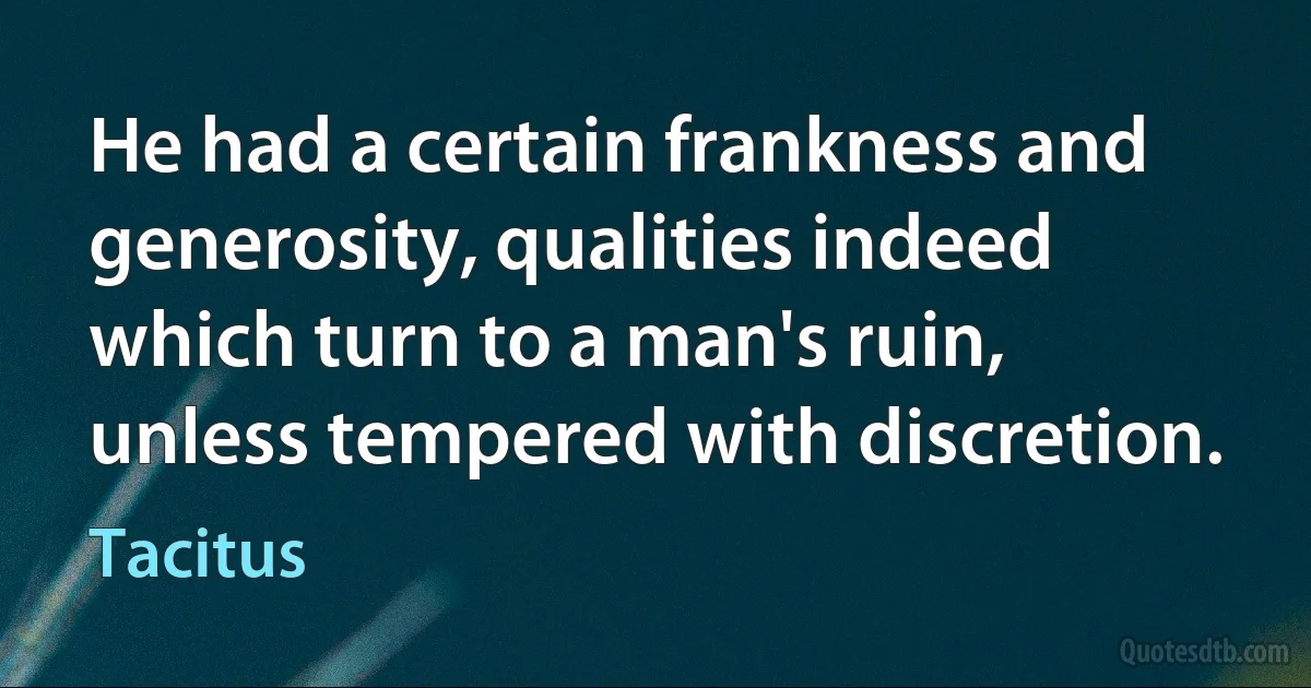 He had a certain frankness and generosity, qualities indeed which turn to a man's ruin, unless tempered with discretion. (Tacitus)