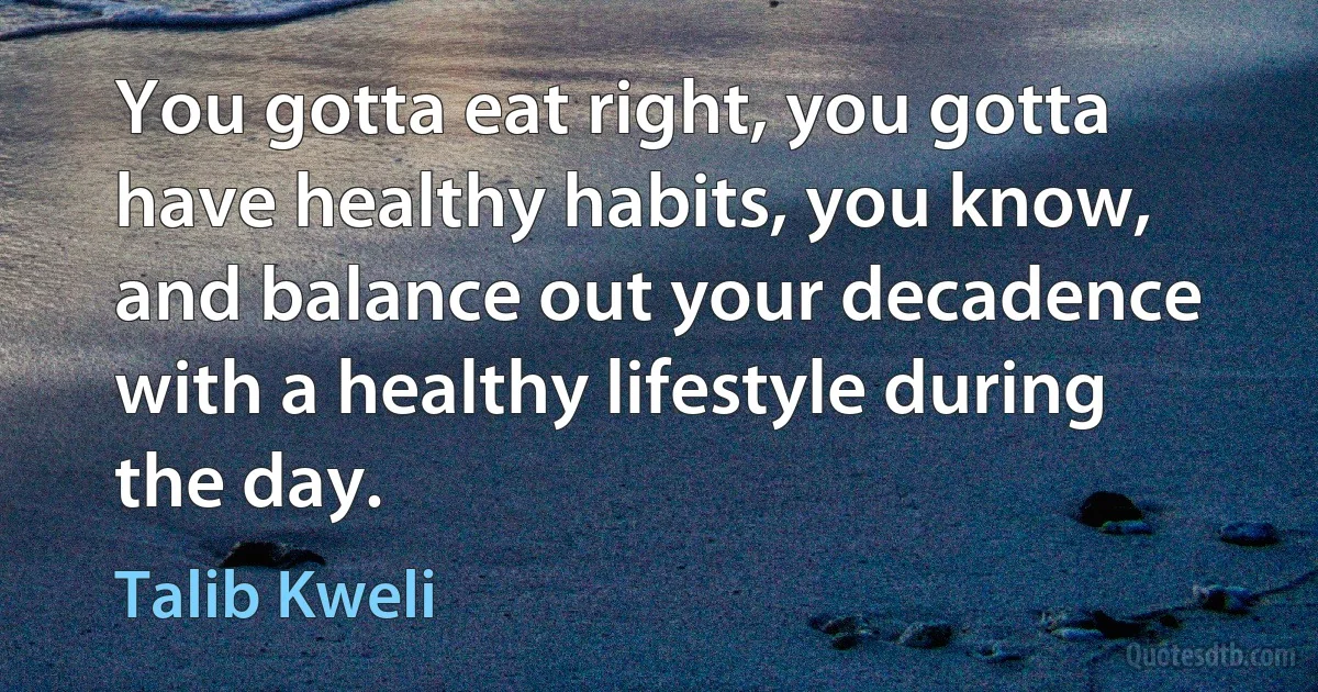 You gotta eat right, you gotta have healthy habits, you know, and balance out your decadence with a healthy lifestyle during the day. (Talib Kweli)