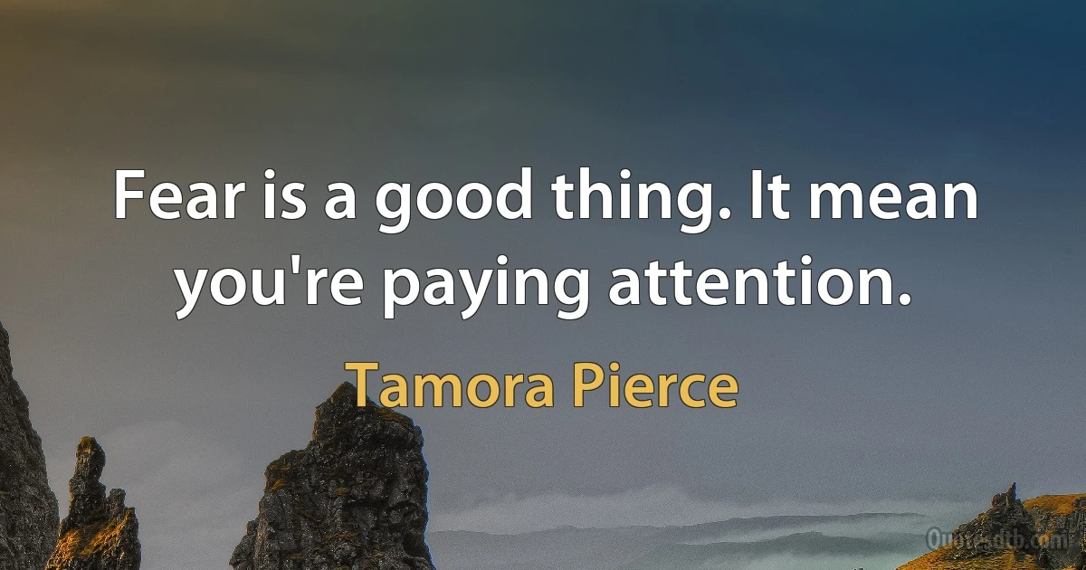 Fear is a good thing. It mean you're paying attention. (Tamora Pierce)