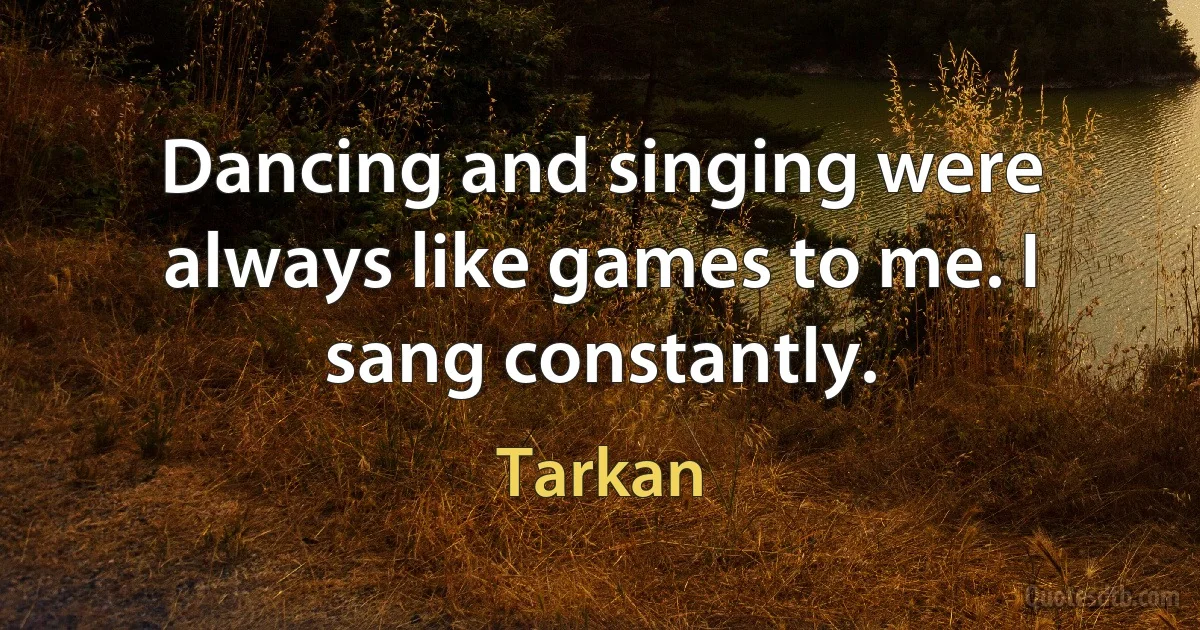 Dancing and singing were always like games to me. I sang constantly. (Tarkan)