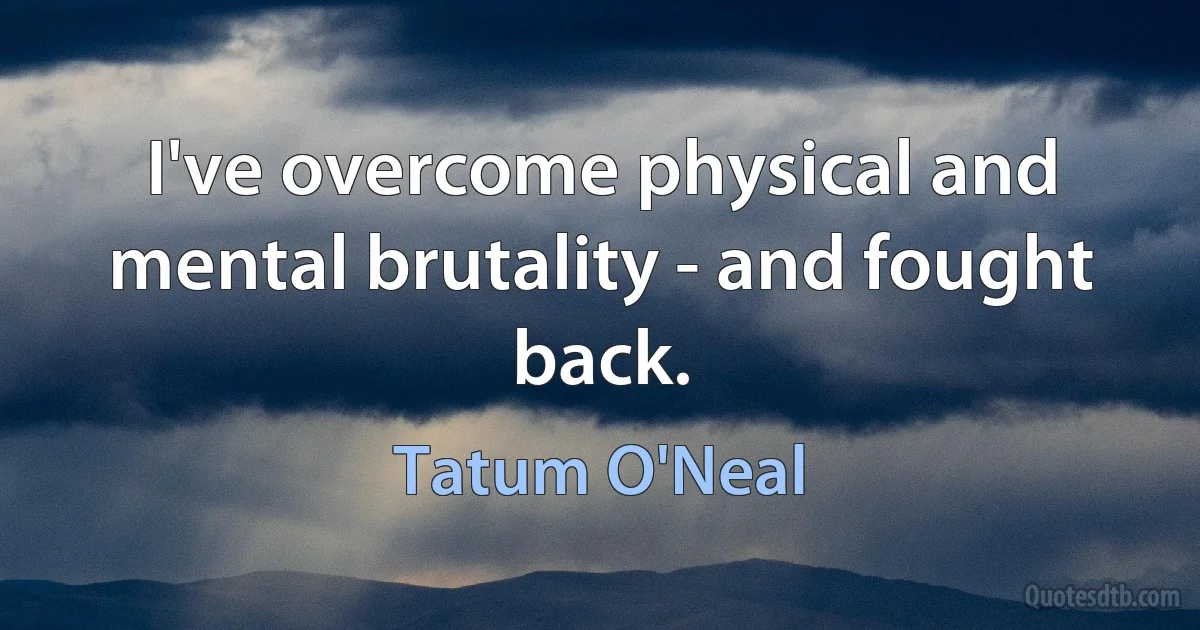 I've overcome physical and mental brutality - and fought back. (Tatum O'Neal)