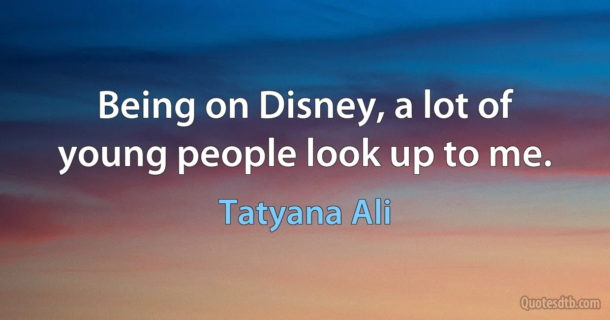 Being on Disney, a lot of young people look up to me. (Tatyana Ali)