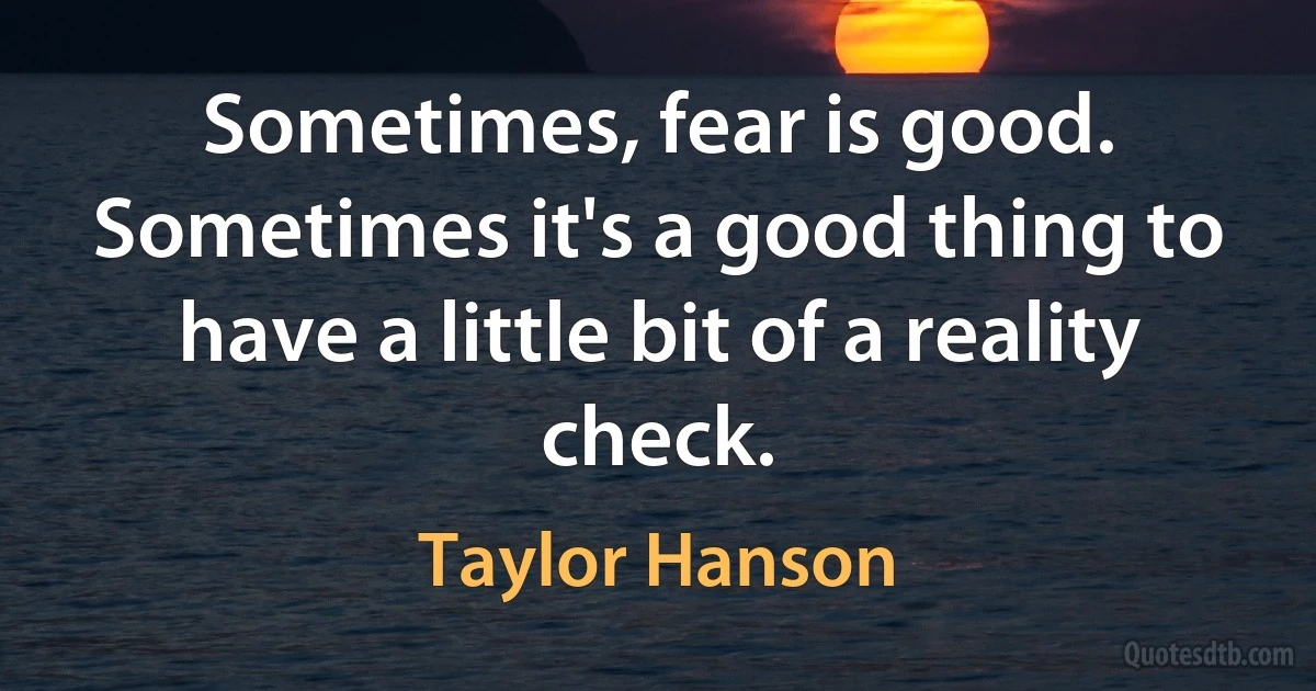 Sometimes, fear is good. Sometimes it's a good thing to have a little bit of a reality check. (Taylor Hanson)