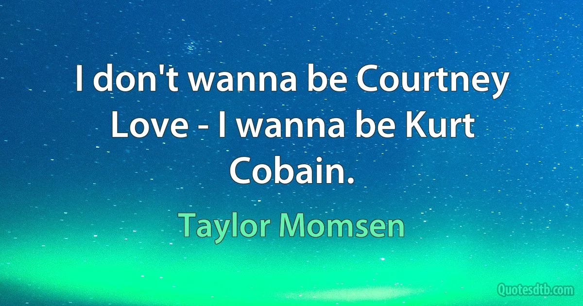 I don't wanna be Courtney Love - I wanna be Kurt Cobain. (Taylor Momsen)