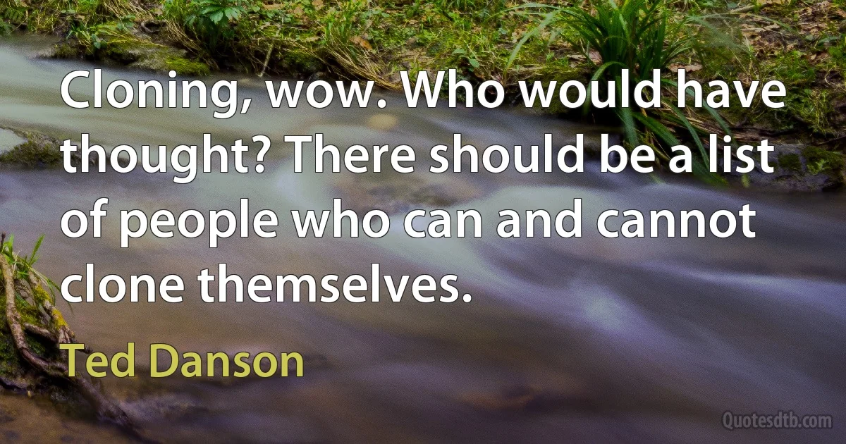 Cloning, wow. Who would have thought? There should be a list of people who can and cannot clone themselves. (Ted Danson)