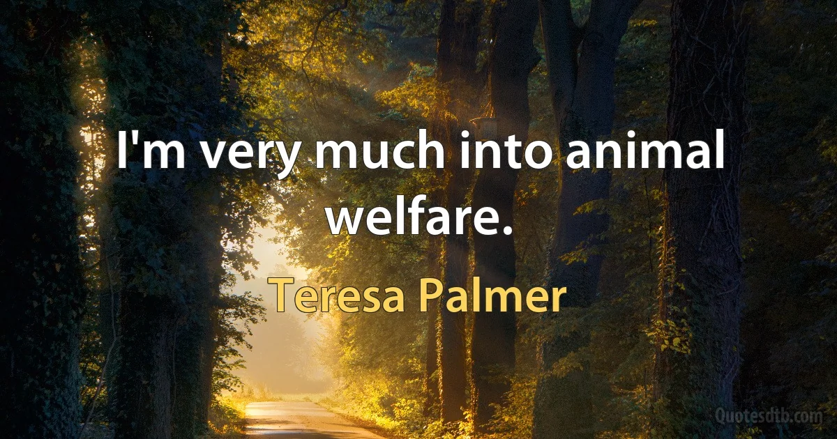 I'm very much into animal welfare. (Teresa Palmer)