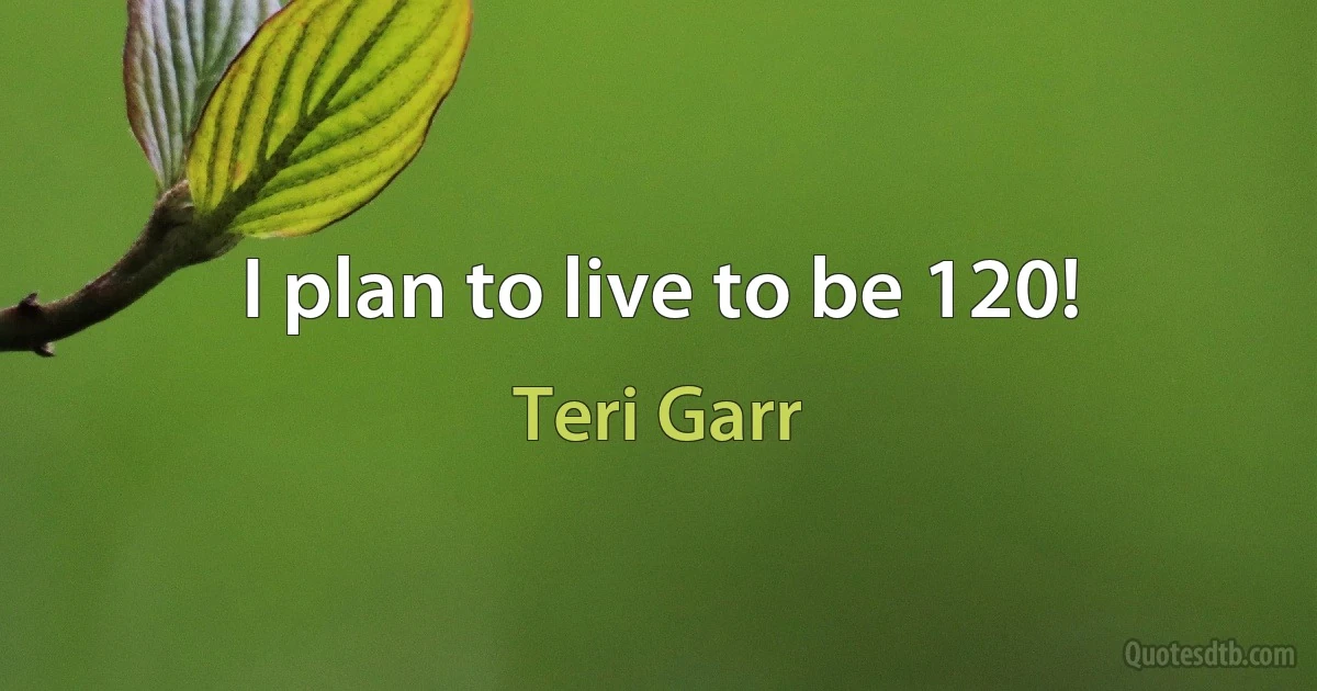 I plan to live to be 120! (Teri Garr)