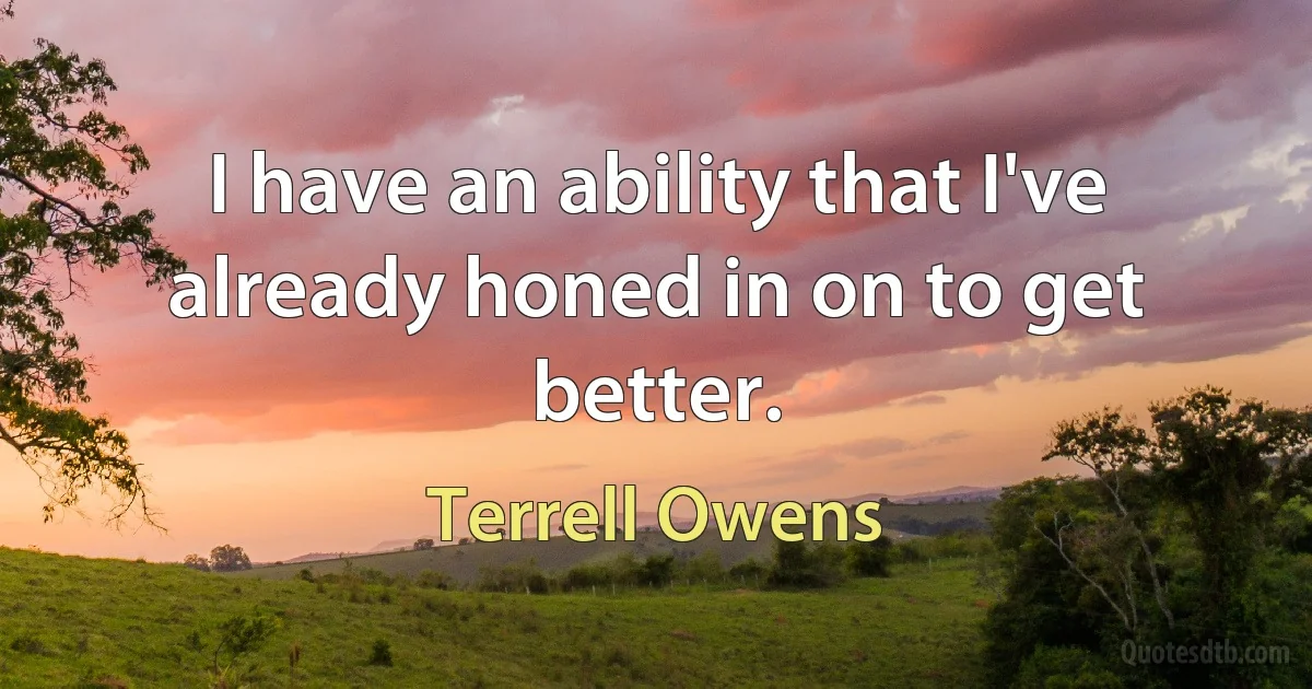 I have an ability that I've already honed in on to get better. (Terrell Owens)