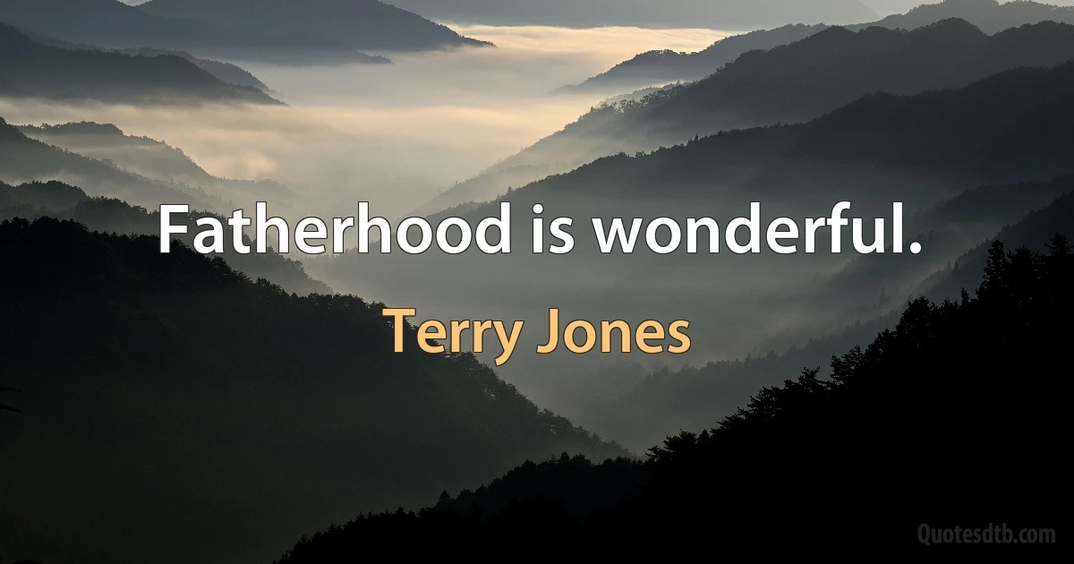 Fatherhood is wonderful. (Terry Jones)