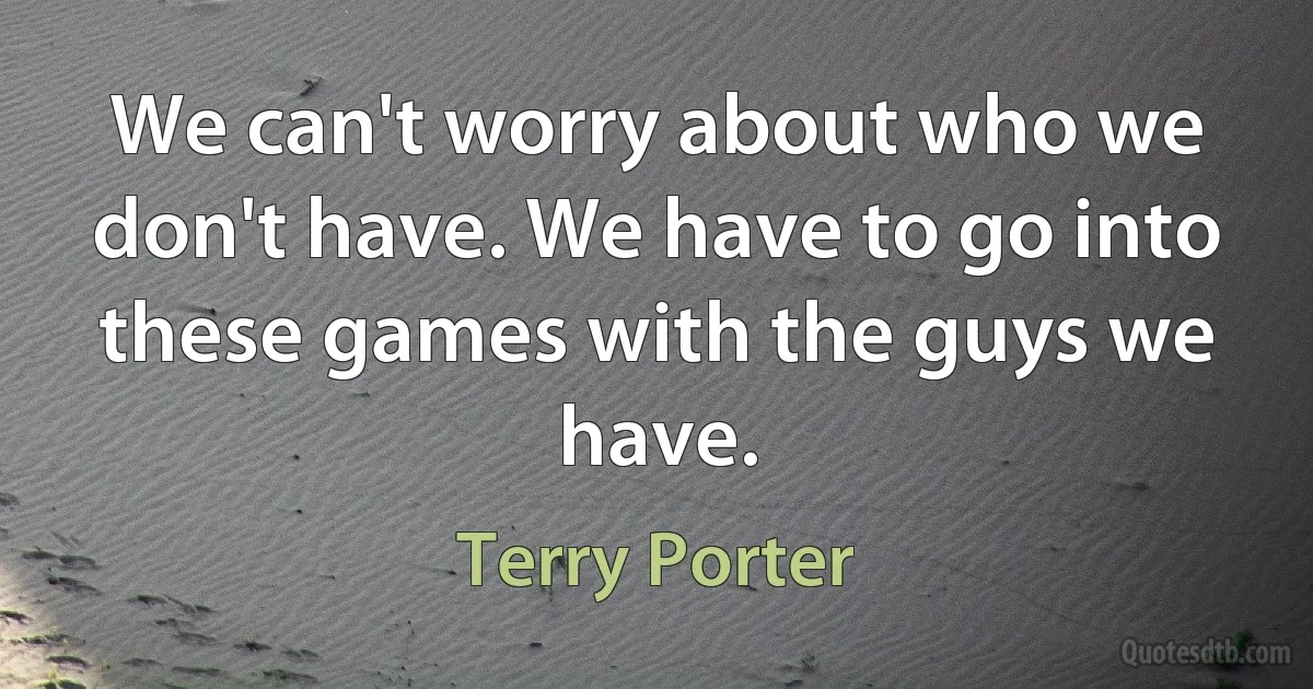 We can't worry about who we don't have. We have to go into these games with the guys we have. (Terry Porter)