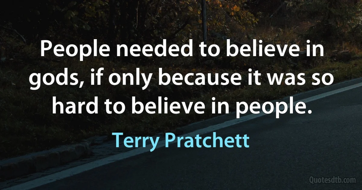 People needed to believe in gods, if only because it was so hard to believe in people. (Terry Pratchett)