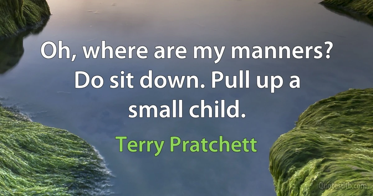 Oh, where are my manners? Do sit down. Pull up a small child. (Terry Pratchett)