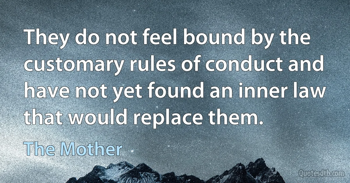 They do not feel bound by the customary rules of conduct and have not yet found an inner law that would replace them. (The Mother)