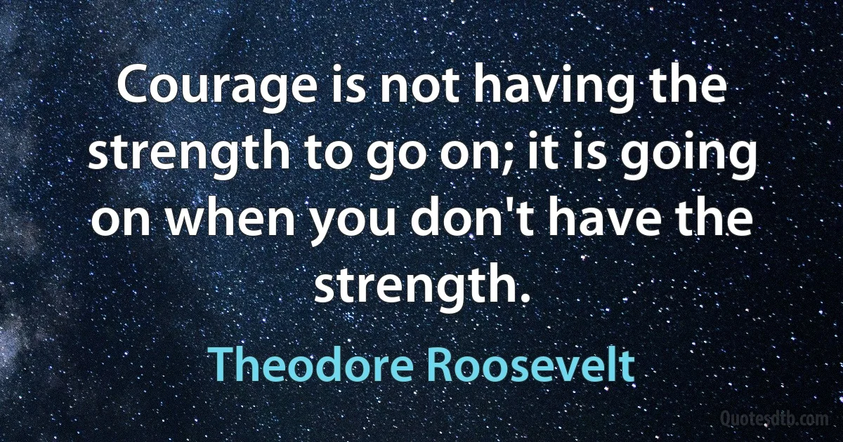 Courage is not having the strength to go on; it is going on when you don't have the strength. (Theodore Roosevelt)