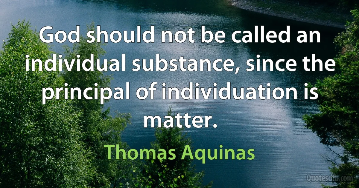 God should not be called an individual substance, since the principal of individuation is matter. (Thomas Aquinas)