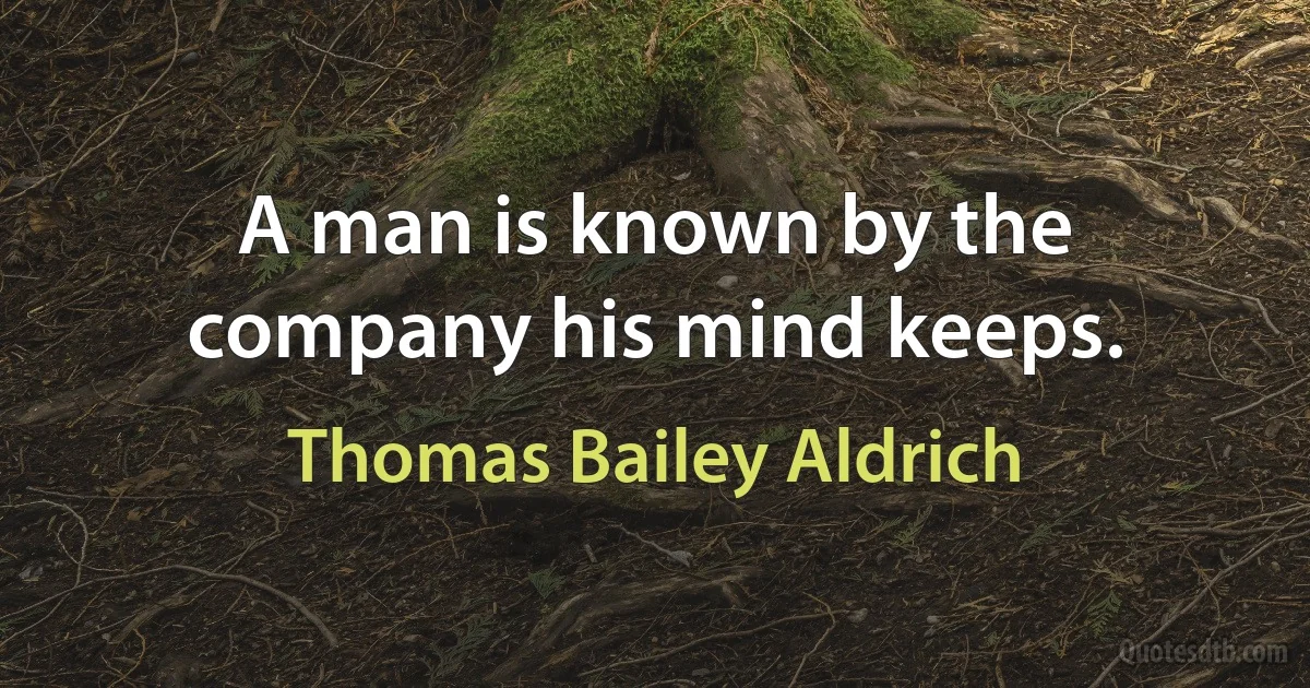 A man is known by the company his mind keeps. (Thomas Bailey Aldrich)